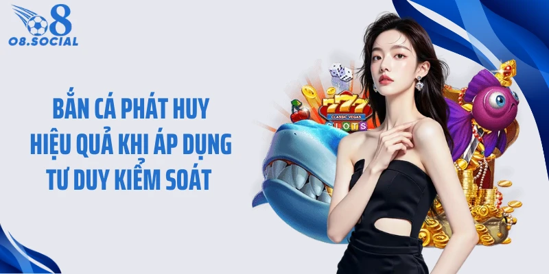 Bắn cá phát huy hiệu quả khi áp dụng tư duy kiểm soát