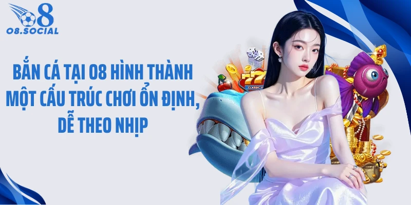 Bắn cá tại O8 hình thành một cấu trúc chơi ổn định, dễ theo nhịp