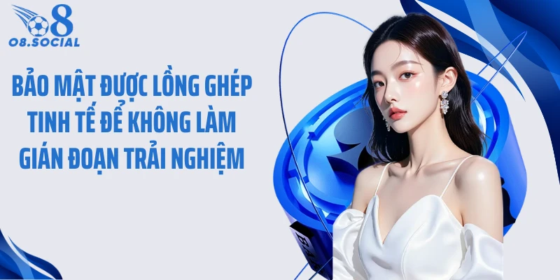 Bảo mật được lồng ghép tinh tế để không làm gián đoạn trải nghiệm