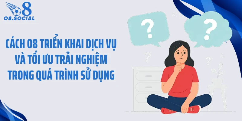 Cách O8 triển khai dịch vụ và tối ưu trải nghiệm trong quá trình sử dụng