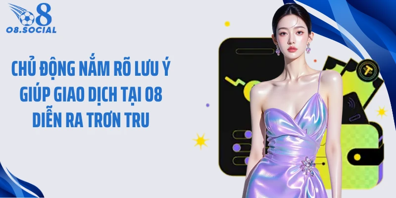 Chủ động nắm rõ lưu ý giúp giao dịch tại O8 diễn ra trơn tru