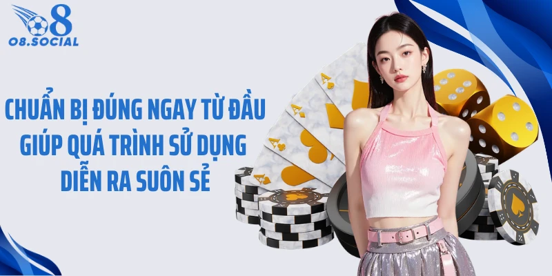 Chuẩn bị đúng ngay từ đầu giúp quá trình sử dụng diễn ra suôn sẻ