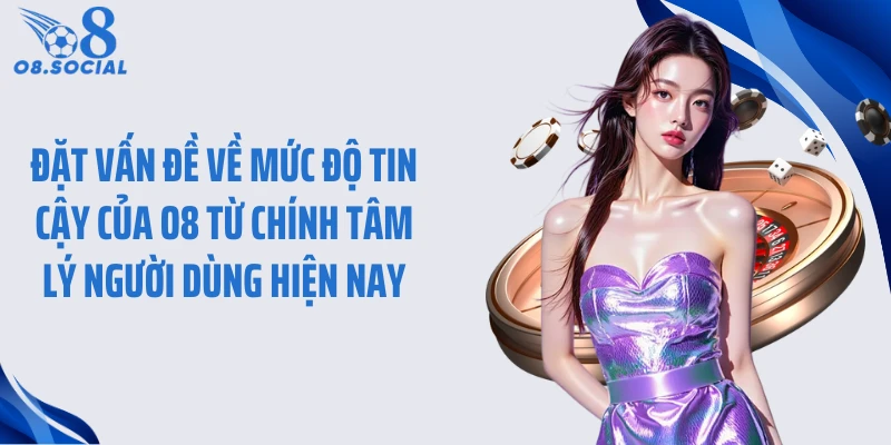 Đặt vấn đề về mức độ tin cậy của O8 từ chính tâm lý người dùng hiện nay