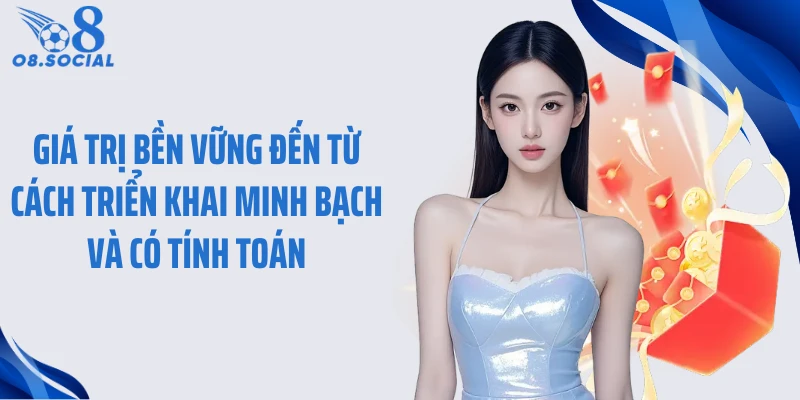 Giá trị bền vững đến từ cách triển khai minh bạch và có tính toán