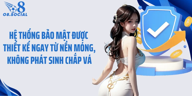 Hệ thống bảo mật được thiết kế ngay từ nền móng, không phát sinh chắp vá