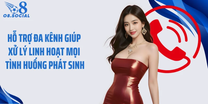 Hỗ trợ đa kênh giúp xử lý linh hoạt mọi tình huống phát sinh