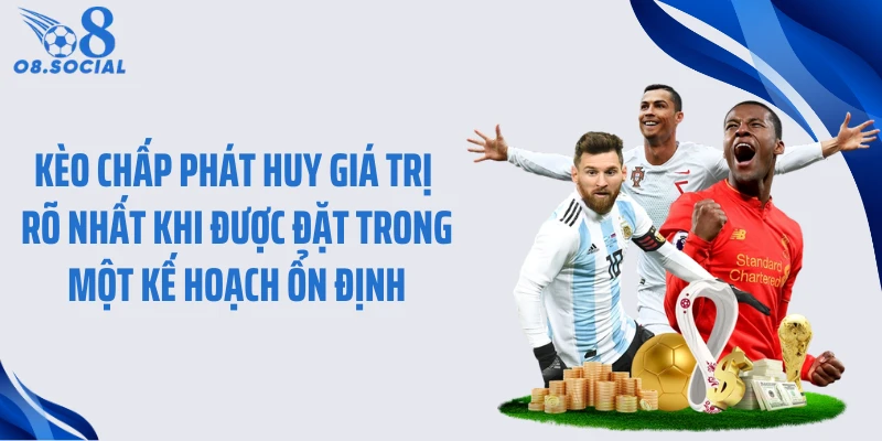 Kèo chấp phát huy giá trị rõ nhất khi được đặt trong một kế hoạch ổn định