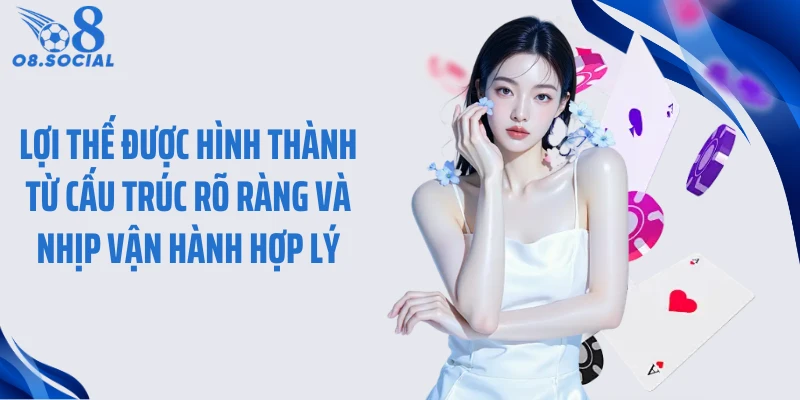 Lợi thế được hình thành từ cấu trúc rõ ràng và nhịp vận hành hợp lý