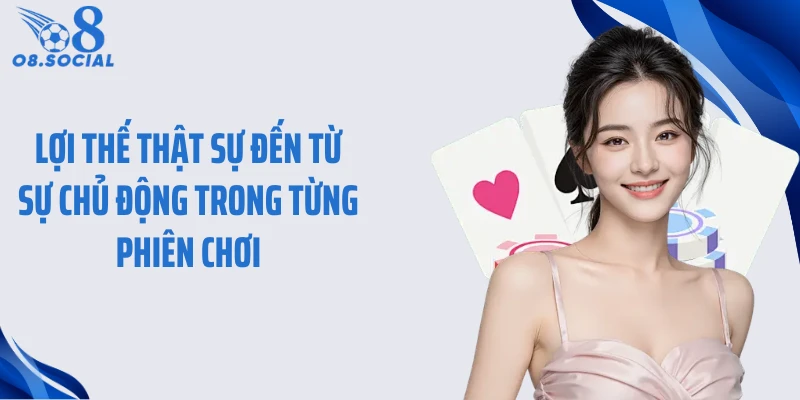 Lợi thế thật sự đến từ sự chủ động trong từng phiên chơi