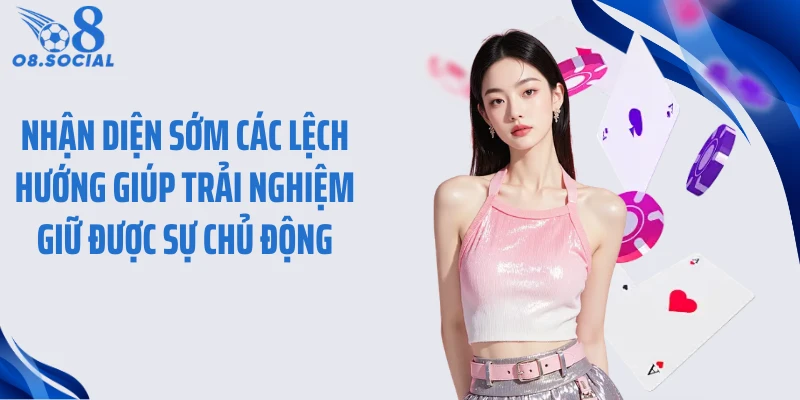 Nhận diện sớm các lệch hướng giúp trải nghiệm giữ được sự chủ động