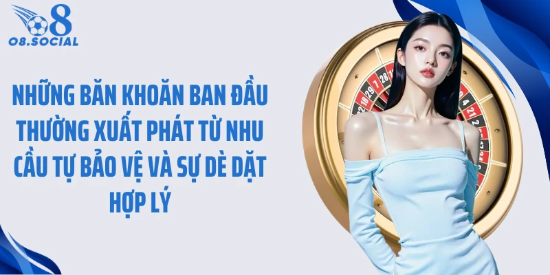 Những băn khoăn ban đầu thường xuất phát từ nhu cầu tự bảo vệ và sự dè dặt hợp lý
