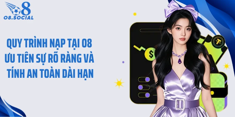 Quy trình nạp tại O8 ưu tiên sự rõ ràng và tính an toàn dài hạn