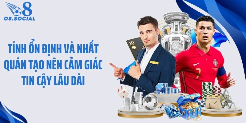 Tính ổn định và nhất quán tạo nên cảm giác tin cậy lâu dài