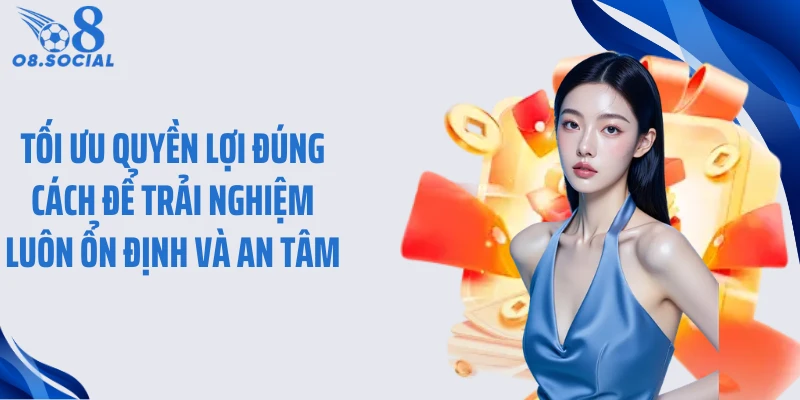 Tối ưu quyền lợi đúng cách để trải nghiệm luôn ổn định và an tâm