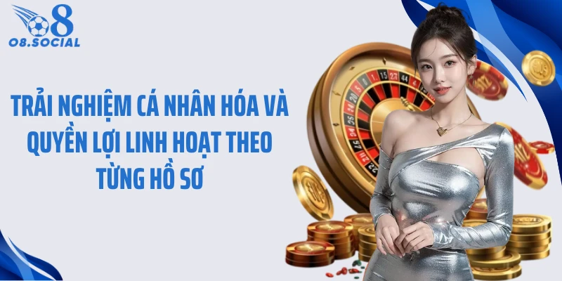 Trải nghiệm cá nhân hóa và quyền lợi linh hoạt theo từng hồ sơ