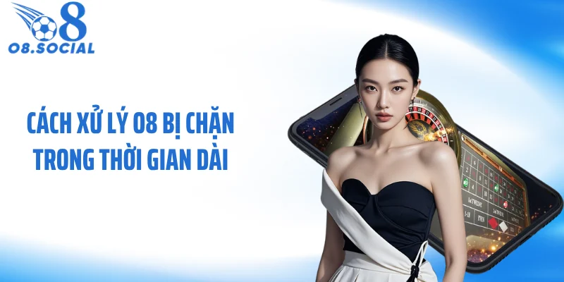 Cách xử lý O8 bị chặn trong thời gian dài