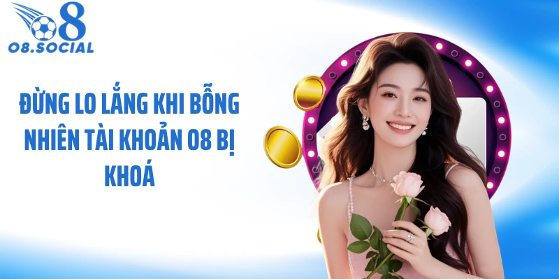 Đừng lo lắng khi bỗng nhiên tài khoản O8 bị khoá