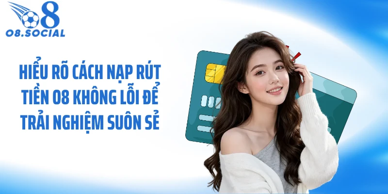 Hiểu rõ cách nạp rút tiền O8 không lỗi để trải nghiệm suôn sẻ