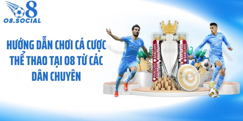 Hướng dẫn chơi cá cược thể thao tại O8 từ các dân chuyên
