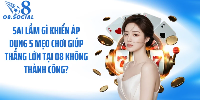 Sai lầm gì khiến áp dụng 5 mẹo chơi giúp thắng lớn tại O8 không thành công?