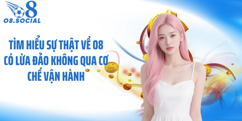 Tìm hiểu sự thật về O8 có lừa đảo không qua cơ chế vận hành