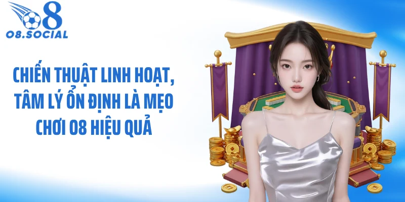 Chiến thuật linh hoạt, tâm lý ổn định là mẹo chơi O8 hiệu quả